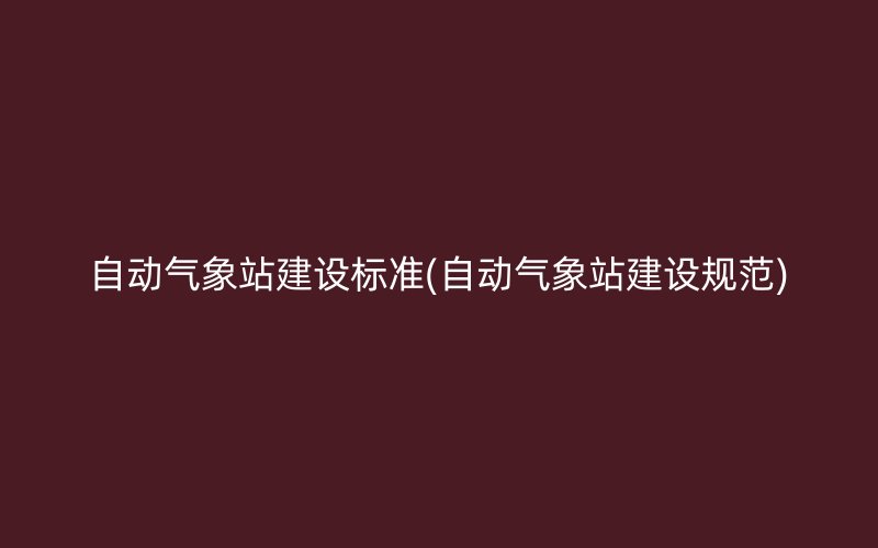 自动气象站建设标准(自动气象站建设规范)