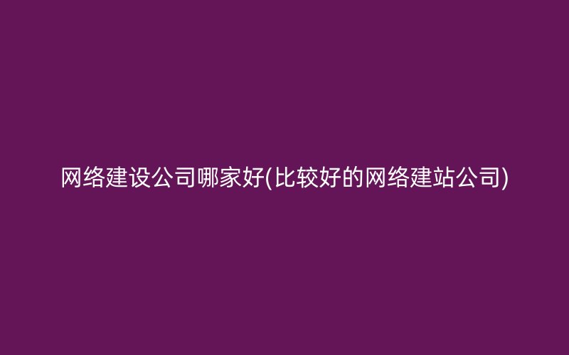 网络建设公司哪家好(比较好的网络建站公司)