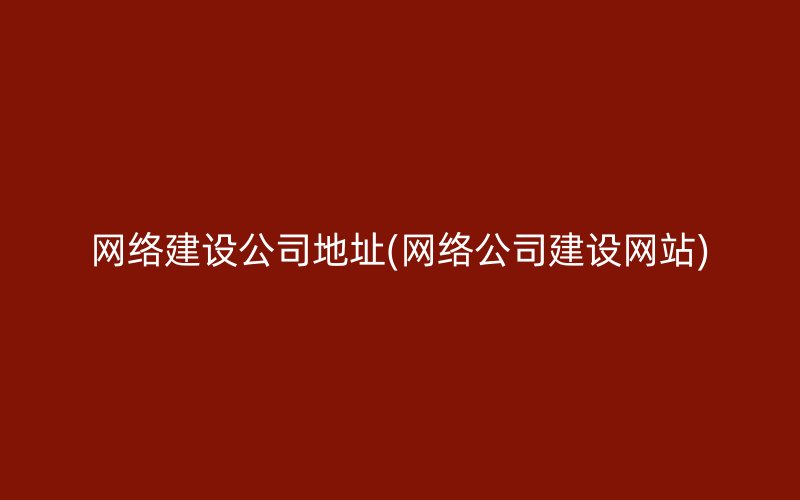 网络建设公司地址(网络公司建设网站)