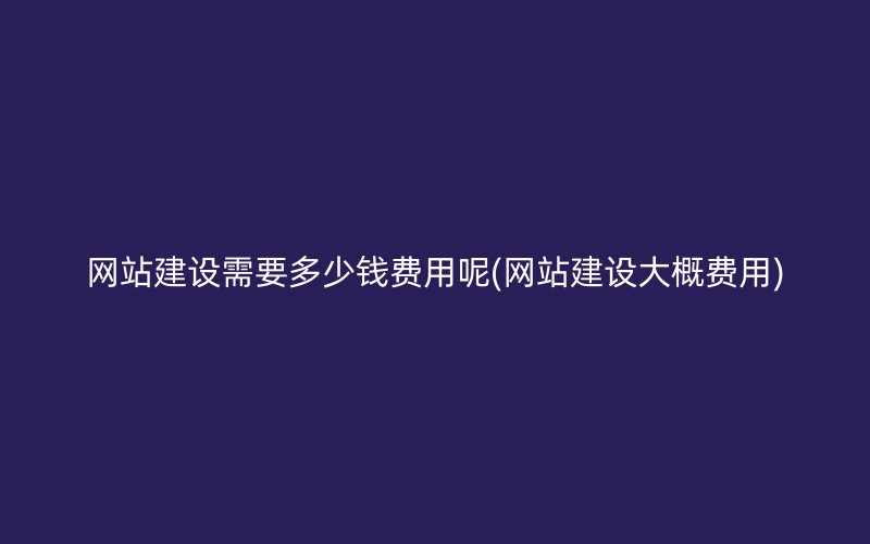 网站建设需要多少钱费用呢(网站建设大概费用)