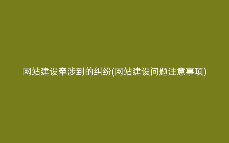 网站建设牵涉到的纠纷(网站建设问题注意事项)