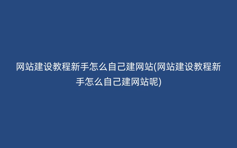 网站建设教程新手怎么自己建网站(网站建设教程新手怎么自己建网站呢)