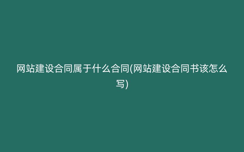 网站建设合同属于什么合同(网站建设合同书该怎么写)