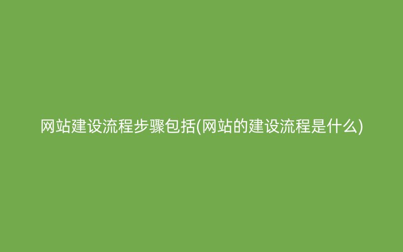 网站建设流程步骤包括(网站的建设流程是什么)