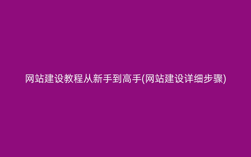 网站建设教程从新手到高手(网站建设详细步骤)