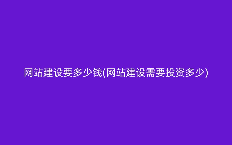 网站建设要多少钱(网站建设需要投资多少)