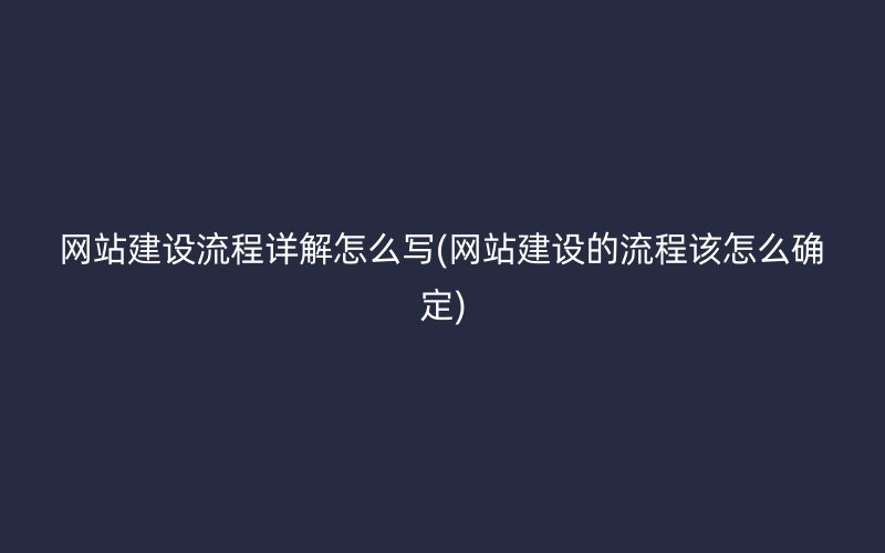 网站建设流程详解怎么写(网站建设的流程该怎么确定)