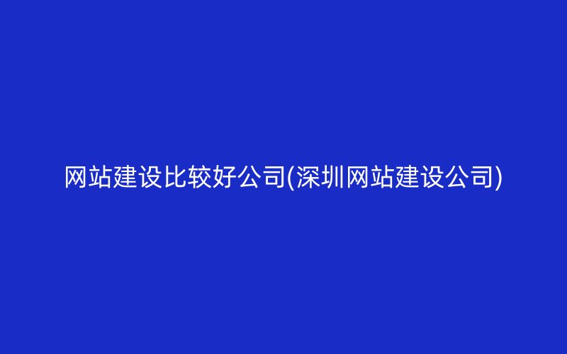 网站建设比较好公司(深圳网站建设公司)