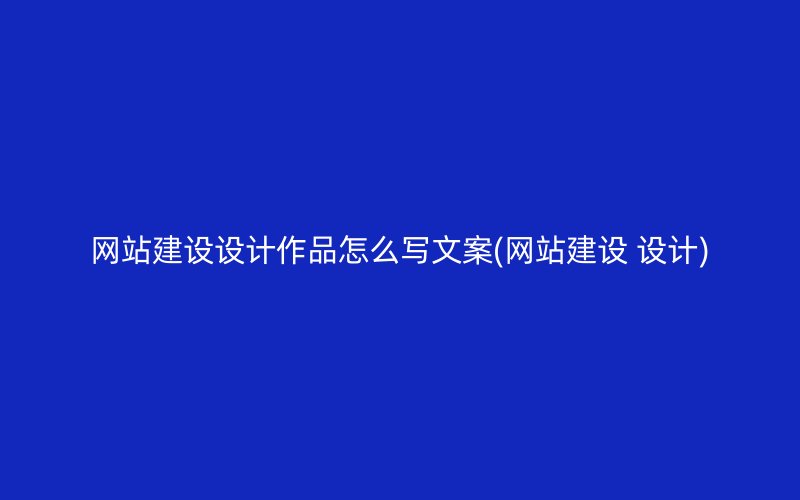 网站建设设计作品怎么写文案(网站建设 设计)