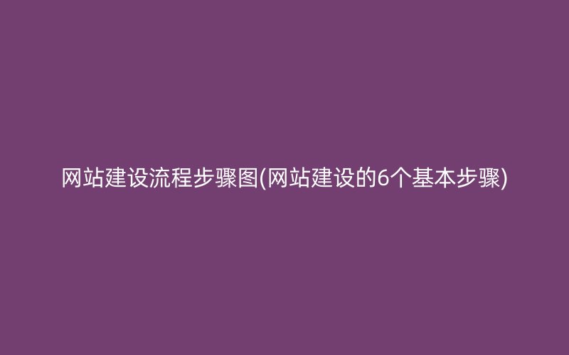 网站建设流程步骤图(网站建设的6个基本步骤)