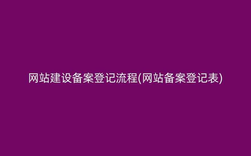 网站建设备案登记流程(网站备案登记表)