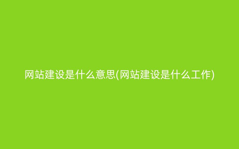 网站建设是什么意思(网站建设是什么工作)