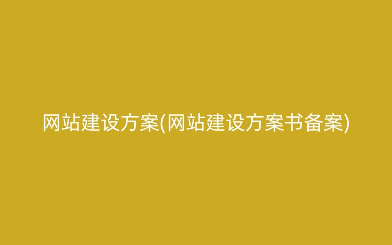 网站建设方案(网站建设方案书备案)