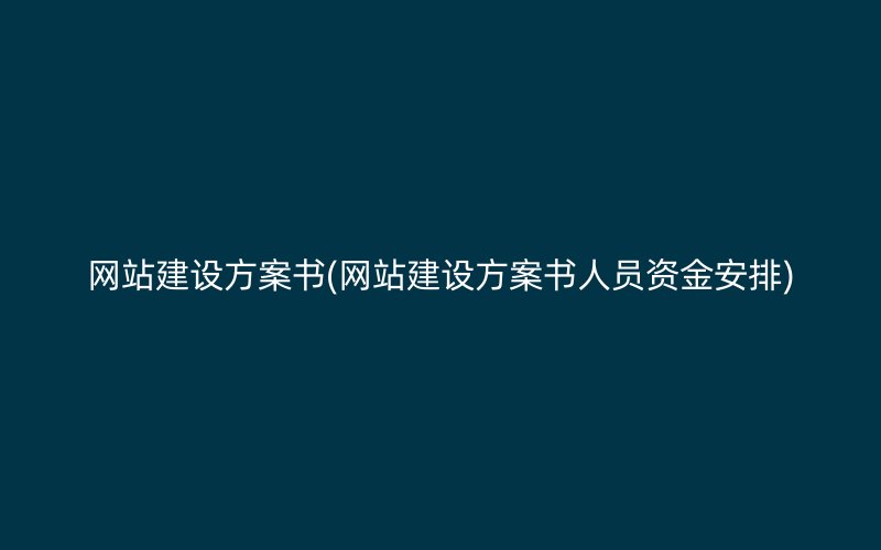 网站建设方案书(网站建设方案书人员资金安排)