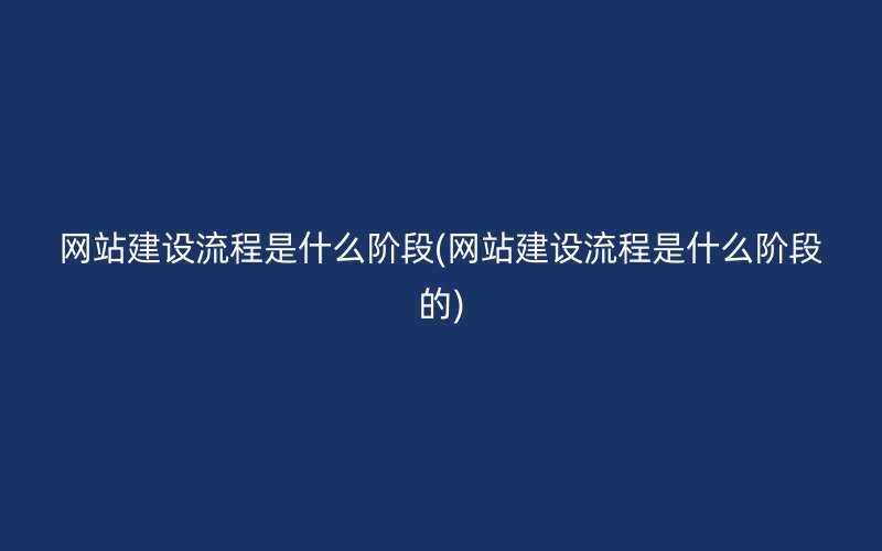 网站建设流程是什么阶段(网站建设流程是什么阶段的)