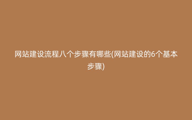 网站建设流程八个步骤有哪些(网站建设的6个基本步骤)