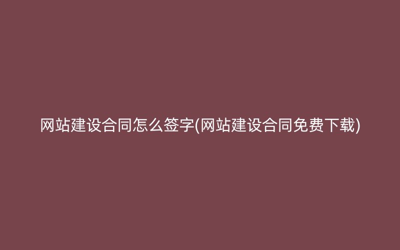 网站建设合同怎么签字(网站建设合同免费下载)