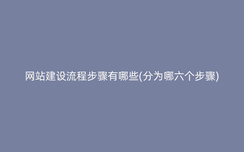 网站建设流程步骤有哪些(分为哪六个步骤)