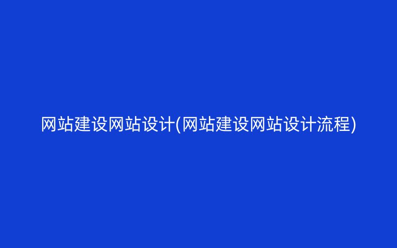 网站建设网站设计(网站建设网站设计流程)