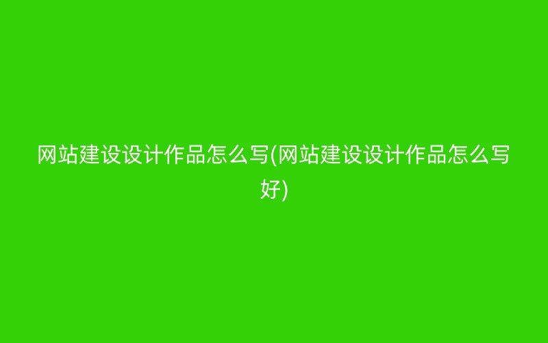 网站建设设计作品怎么写(网站建设设计作品怎么写好)