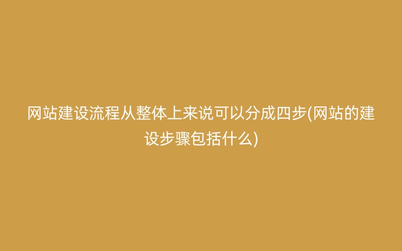 网站建设流程从整体上来说可以分成四步(网站的建设步骤包括什么)