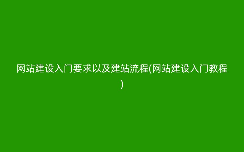 网站建设入门要求以及建站流程(网站建设入门教程)