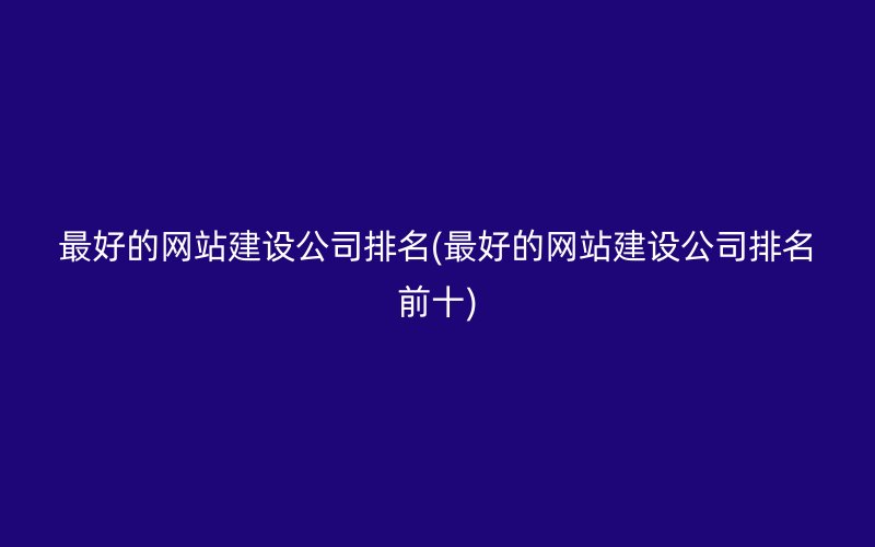 最好的网站建设公司排名(最好的网站建设公司排名前十)