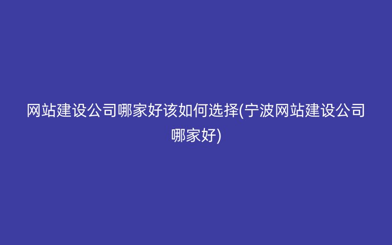 网站建设公司哪家好该如何选择(宁波网站建设公司哪家好)