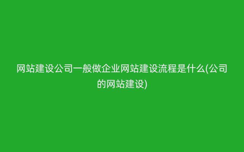 网站建设公司一般做企业网站建设流程是什么(公司的网站建设)