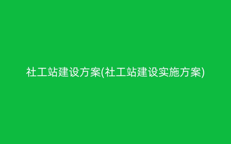 社工站建设方案(社工站建设实施方案)