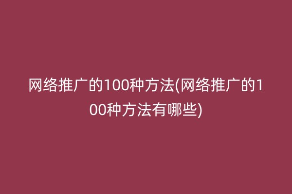 网络推广的100种方法(网络推广的100种方法有哪些)