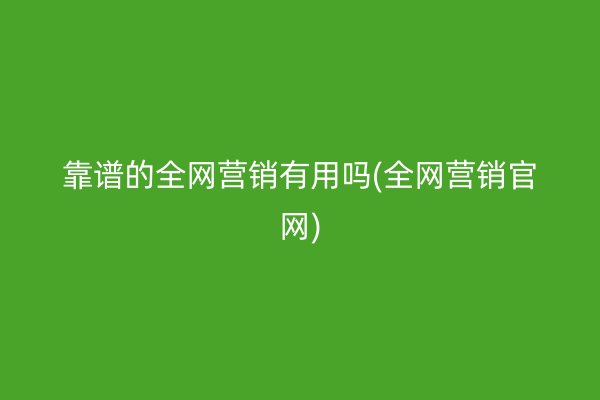 靠谱的全网营销有用吗(全网营销官网)