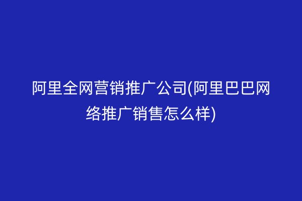 阿里全网营销推广公司(阿里巴巴网络推广销售怎么样)