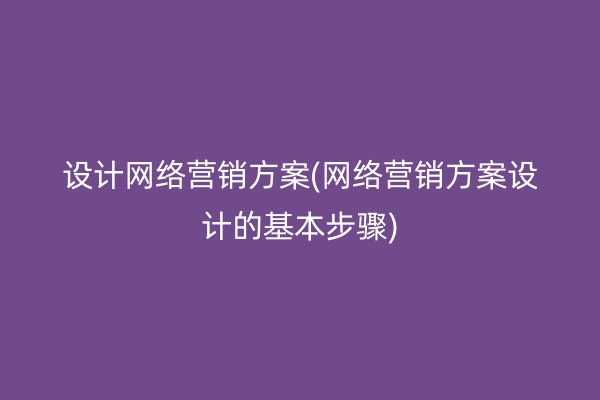 设计网络营销方案(网络营销方案设计的基本步骤)