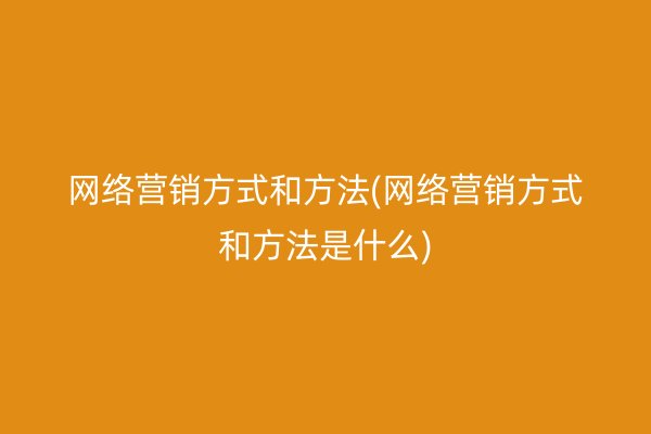 网络营销方式和方法(网络营销方式和方法是什么)