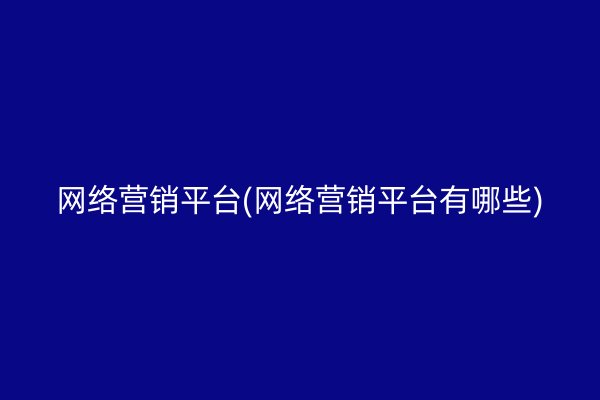 网络营销平台(网络营销平台有哪些)