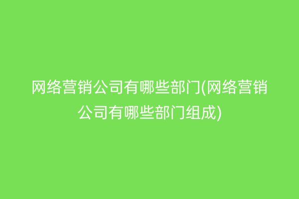 网络营销公司有哪些部门(网络营销公司有哪些部门组成)