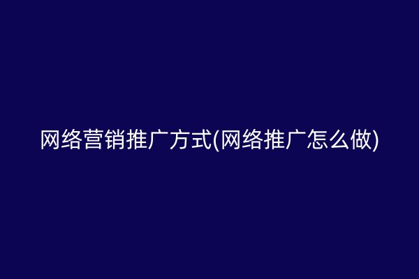 网络营销推广方式(网络推广怎么做)