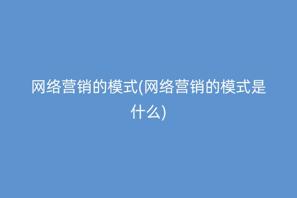 网络营销的模式(网络营销的模式是什么)