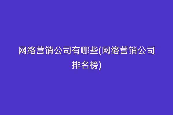 网络营销公司有哪些(网络营销公司排名榜)