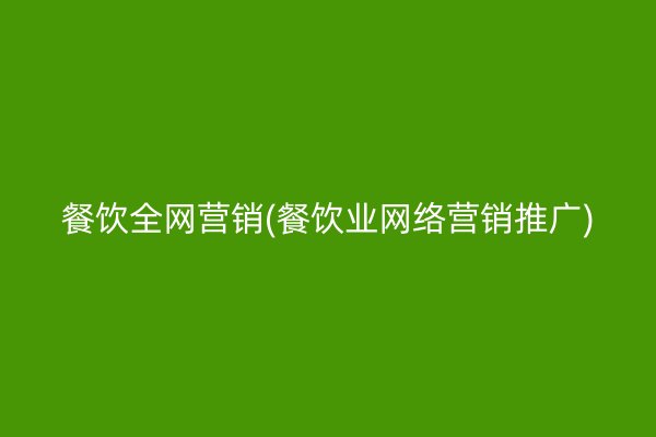 餐饮全网营销(餐饮业网络营销推广)