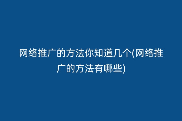 网络推广的方法你知道几个(网络推广的方法有哪些)