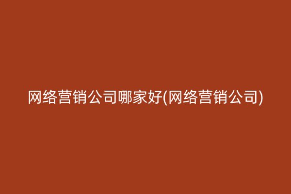 网络营销公司哪家好(网络营销公司)