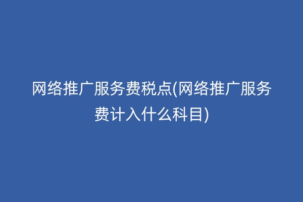 网络推广服务费税点(网络推广服务费计入什么科目)