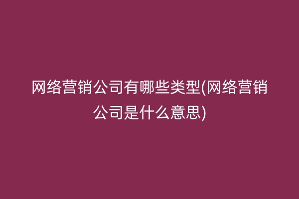 网络营销公司有哪些类型(网络营销公司是什么意思)