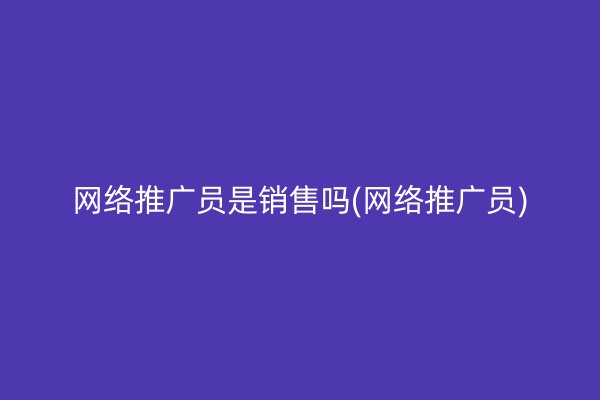 网络推广员是销售吗(网络推广员)