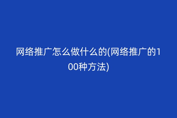 网络推广怎么做什么的(网络推广的100种方法)