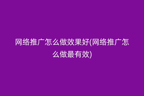 网络推广怎么做效果好(网络推广怎么做最有效)