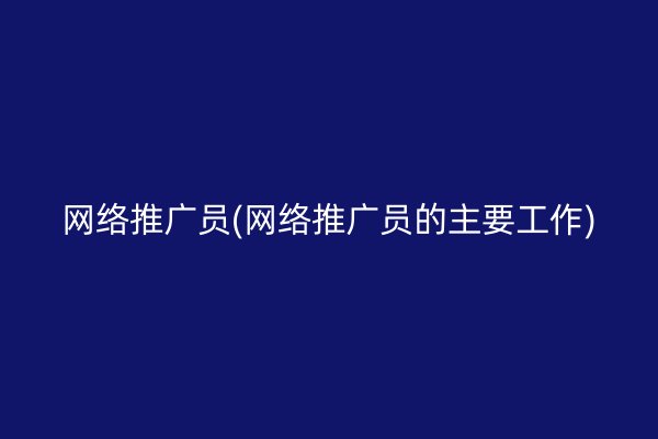 网络推广员(网络推广员的主要工作)