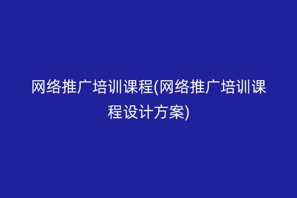 网络推广培训课程(网络推广培训课程设计方案)